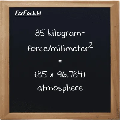 How to convert kilogram-force/milimeter<sup>2</sup> to atmosphere: 85 kilogram-force/milimeter<sup>2</sup> (kgf/mm<sup>2</sup>) is equivalent to 85 times 96.784 atmosphere (atm)